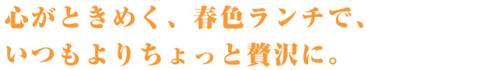 心がときめく、春色ランチで、いつもよりちょっと贅沢に。