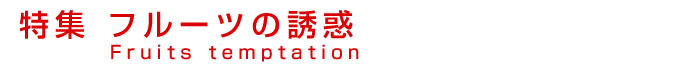 特集 フルーツの誘惑　Fruits temptation