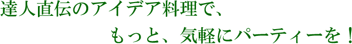 達人直伝のアイデア料理で、もっと、気軽にパーティーを！