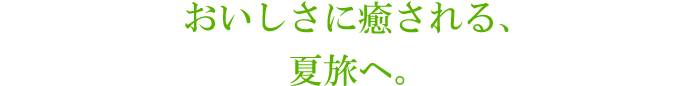 おいしさに癒される、夏旅へ。