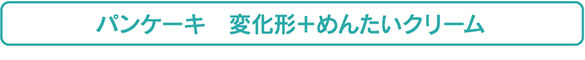 パンケーキ　変化形＋めんたいクリーム